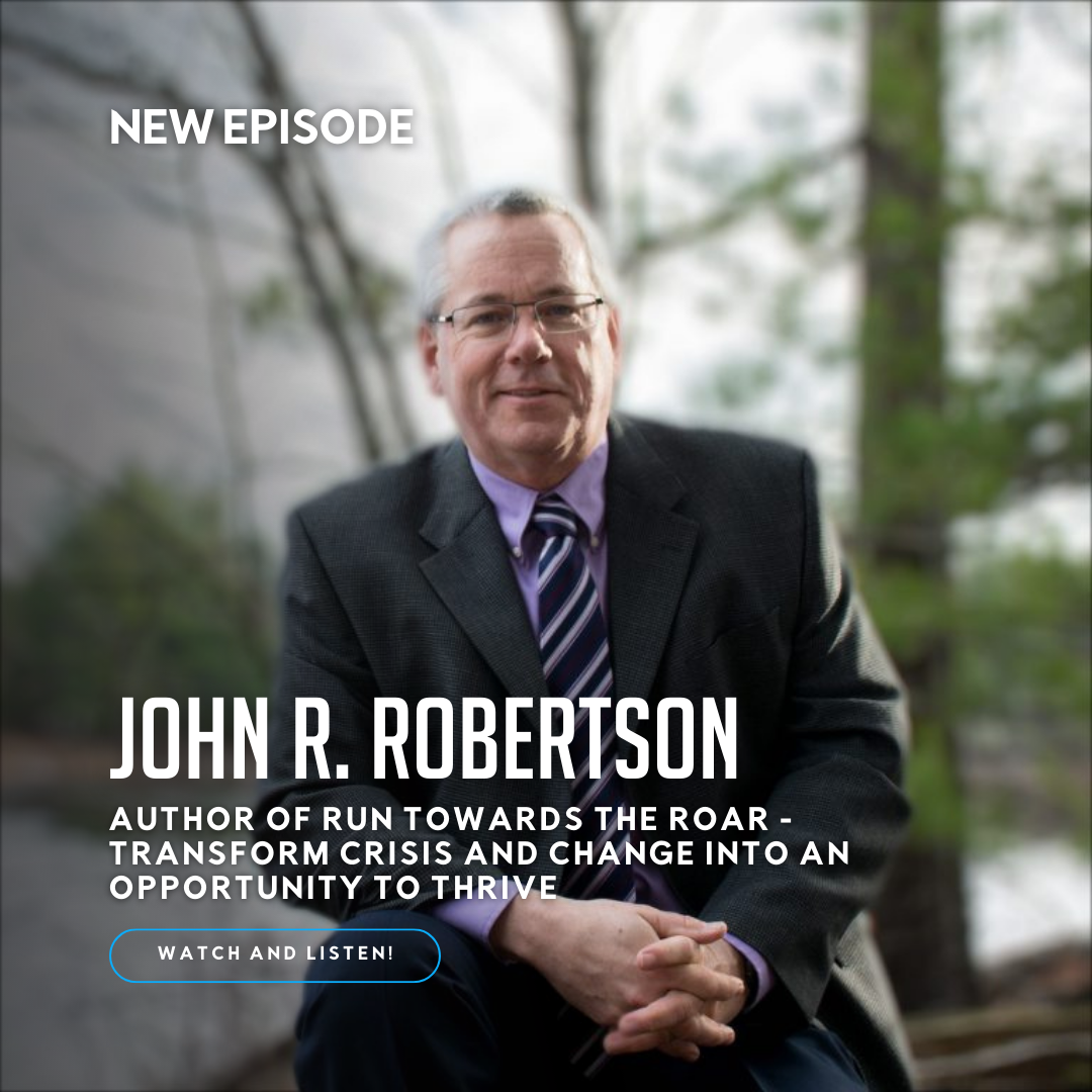 Ep. 478: John R. Robertson – Author of Run Towards The Roar – Transform Crisis and Change into an Opportunity to Thrive